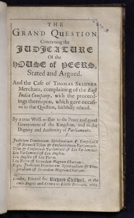 The grand question concerning the judicature of the House of Peers, stated and argued. And the case of Thomas Skinner merchant, complaining of the East India Company